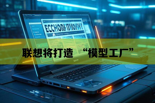 联想集团首席技术官：将打造 “模型工厂”